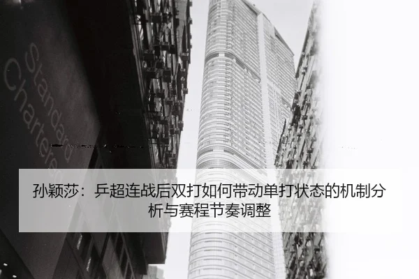 孙颖莎：乒超连战后双打如何带动单打状态的机制分析与赛程节奏调整