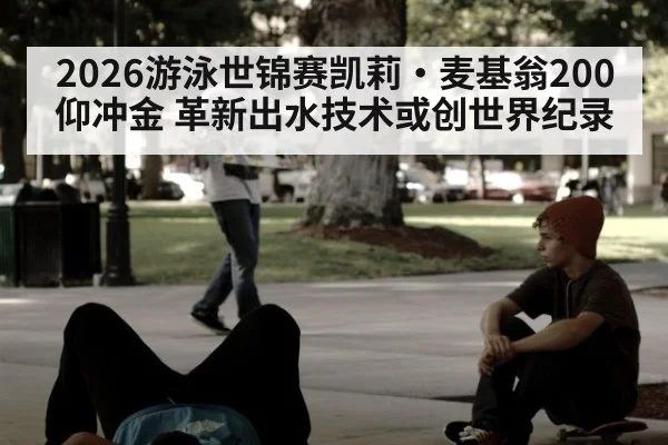 2026游泳世锦赛凯莉·麦基翁200仰冲金 革新出水技术或创世界纪录