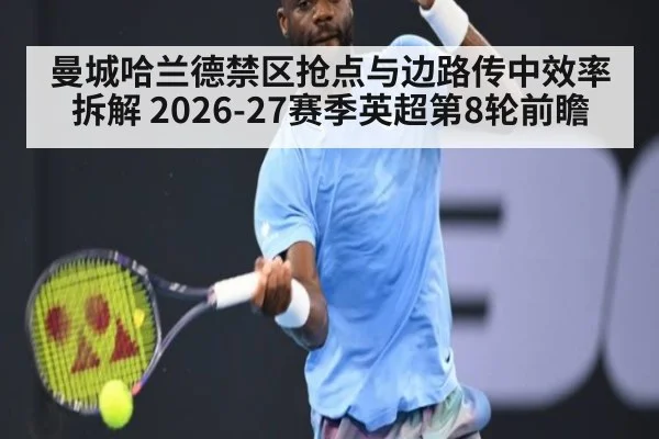 曼城哈兰德禁区抢点与边路传中效率拆解 2026-27赛季英超第8轮前瞻