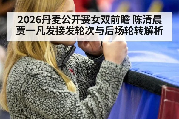 2026丹麦公开赛女双前瞻 陈清晨贾一凡发接发轮次与后场轮转解析