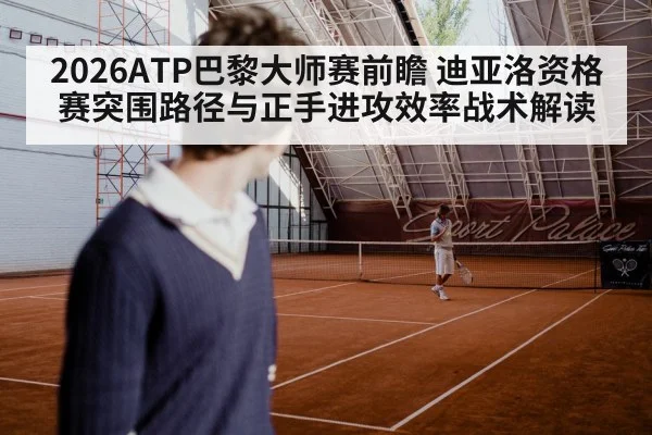 2026ATP巴黎大师赛前瞻 迪亚洛资格赛突围路径与正手进攻效率战术解读