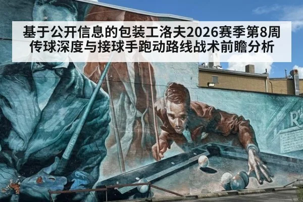 基于公开信息的包装工洛夫2026赛季第8周传球深度与接球手跑动路线战术前瞻分析