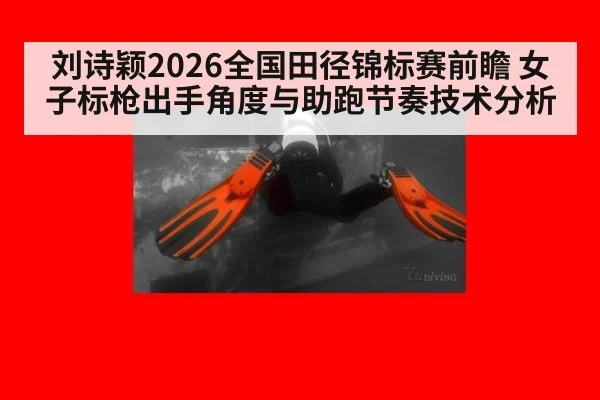 刘诗颖2026全国田径锦标赛前瞻 女子标枪出手角度与助跑节奏技术分析